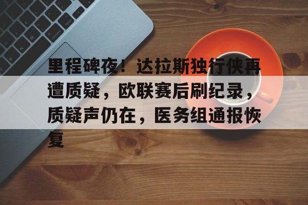 关于里程碑夜！达拉斯独行侠再遭质疑，欧联赛后刷纪录，质疑声仍在，医务组通报恢复的信息